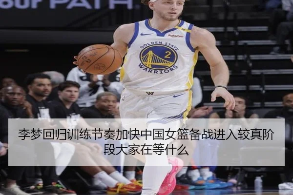 李梦回归训练节奏加快中国女篮备战进入较真阶段大家在等什么